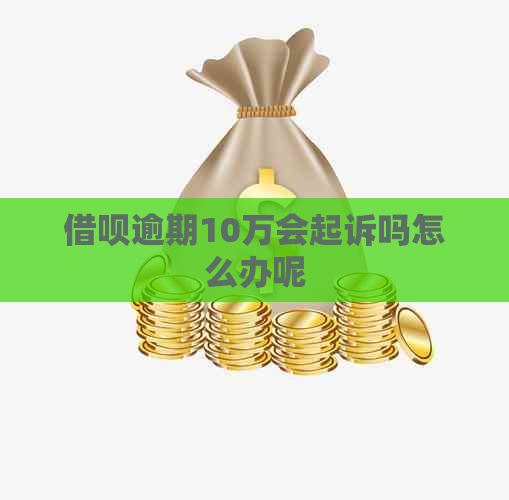 借呗逾期10万会起诉吗怎么办呢