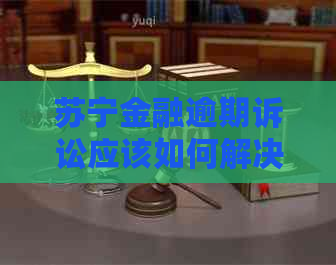 苏宁金融逾期诉讼应该如何解决