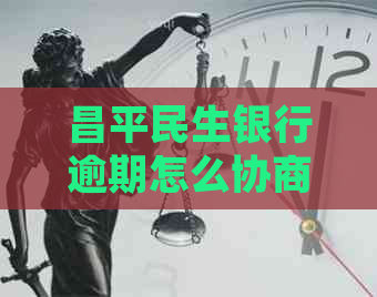 昌平民生银行逾期怎么协商处理方案