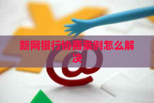 新网银行协商案例怎么解决