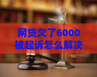 网贷欠了6000被起诉怎么解决