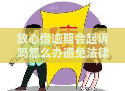 放心借逾期会起诉吗怎么办避免法律纠纷