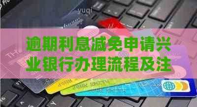 逾期利息减免申请兴业银行办理流程及注意事项