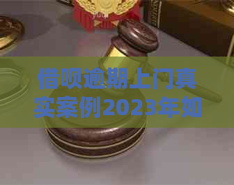 借呗逾期上门真实案例2023年如何处理