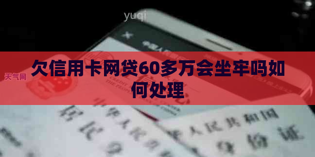 欠信用卡网贷60多万会坐牢吗如何处理