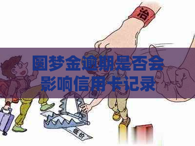 圆梦金逾期是否会影响信用卡记录