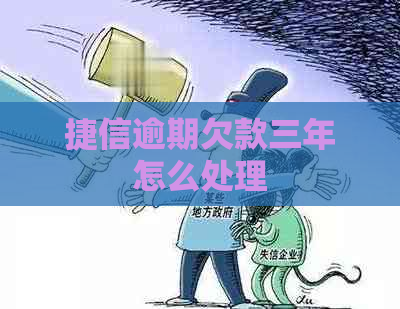 捷信逾期欠款三年怎么处理