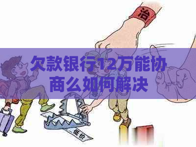 欠款银行12万能协商么如何解决