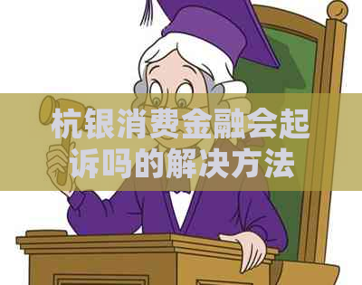 杭银消费金融会起诉吗的解决方法