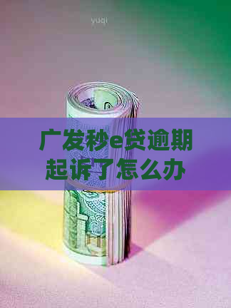 广发秒e贷逾期起诉了怎么办