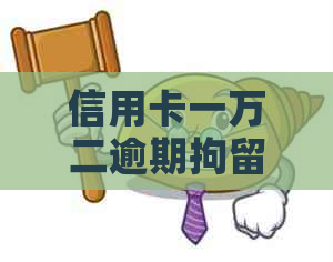 信用卡一万二逾期拘留多久需要多久