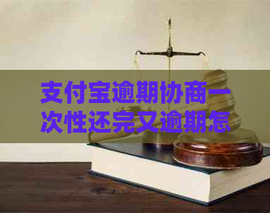 支付宝逾期协商一次性还完又逾期怎么办