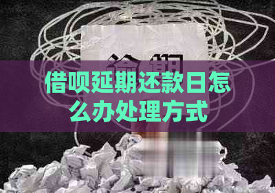 借呗延期还款日怎么办处理方式