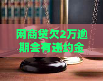 网商贷欠2万逾期会有违约金吗