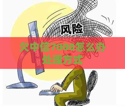 欠中信7000怎么办处理方式