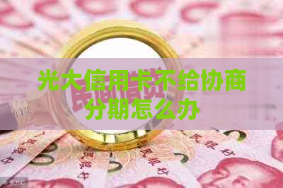 光大信用卡不给协商分期怎么办