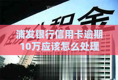 浦发银行信用卡逾期10万应该怎么处理