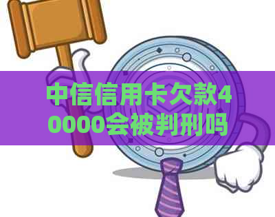 中信信用卡欠款40000会被判刑吗