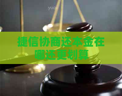 捷信协商还本金在哪还更划算