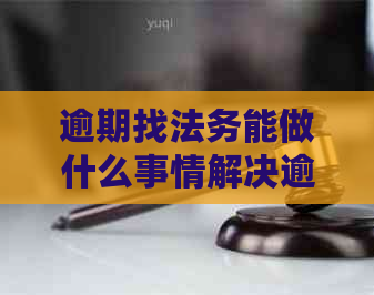 逾期找法务能做什么事情解决逾期问题