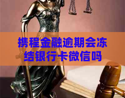 携程金融逾期会冻结银行卡微信吗