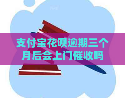 支付宝花呗逾期三个月后会上门吗