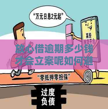 放心借逾期多少钱才会立案呢如何避免逾期立案