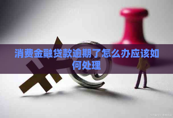 消费金融贷款逾期了怎么办应该如何处理