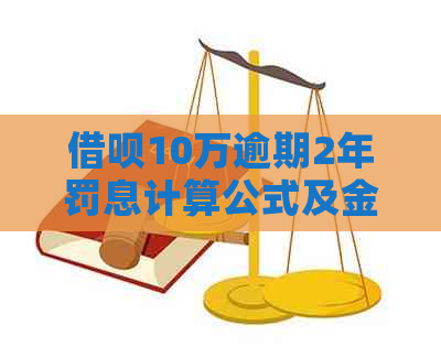 借呗10万逾期2年罚息计算公式及金额查询