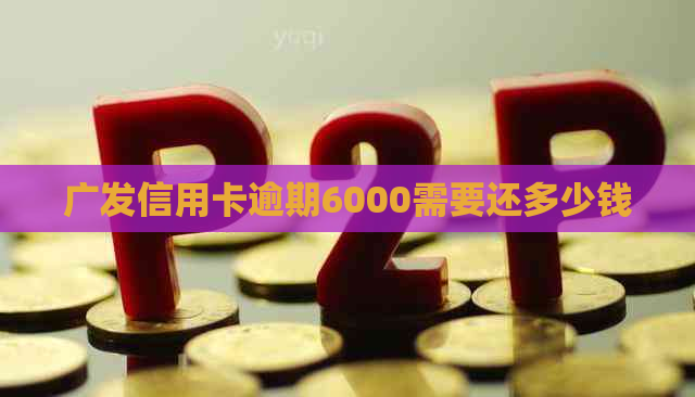 广发信用卡逾期6000需要还多少钱