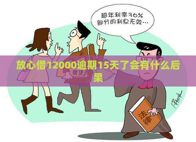 放心借12000逾期15天了会有什么后果