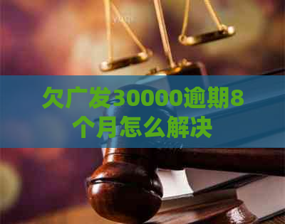 欠广发30000逾期8个月怎么解决