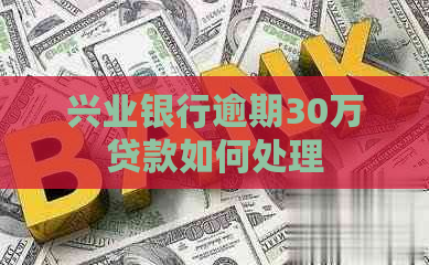 兴业银行逾期30万贷款如何处理