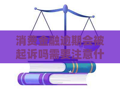 消费金融逾期会被起诉吗需要注意什么