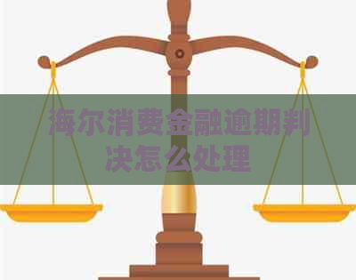 海尔消费金融逾期判决怎么处理