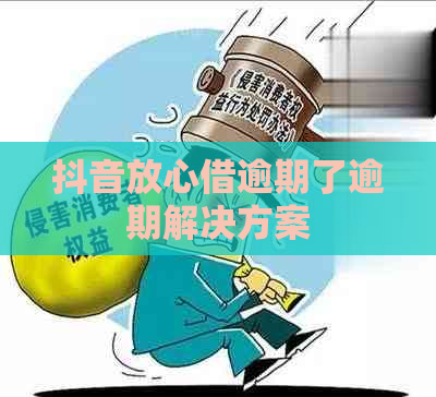 抖音放心借逾期了逾期解决方案