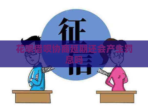 花呗借呗协商延期还会产生罚息吗