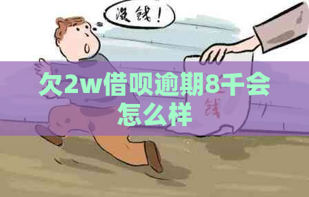 欠2w借呗逾期8千会怎么样