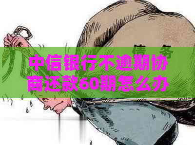 中信银行不逾期协商还款60期怎么办