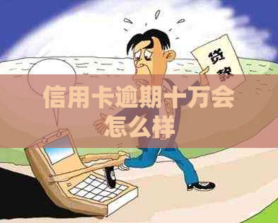 信用卡逾期十万会怎么样