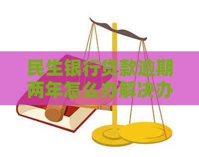 民生银行贷款逾期两年怎么办解决办法