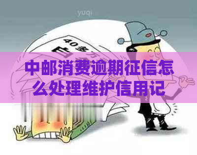 中邮消费逾期怎么处理维护信用记录