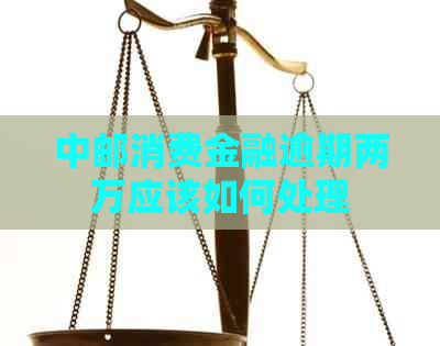 中邮消费金融逾期两万应该如何处理