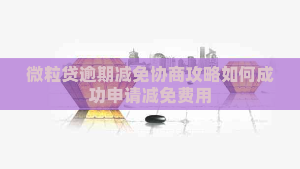 微粒贷逾期减免协商攻略如何成功申请减免费用