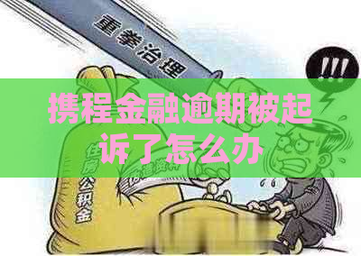 携程金融逾期被起诉了怎么办