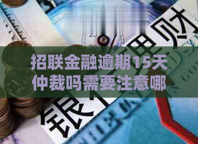 招联金融逾期15天仲裁吗需要注意哪些事项