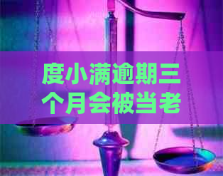 度小满逾期三个月会被当老赖吗