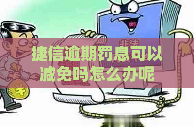 捷信逾期罚息可以减免吗怎么办呢