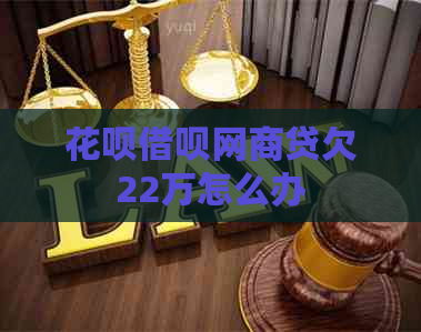 花呗借呗网商贷欠22万怎么办