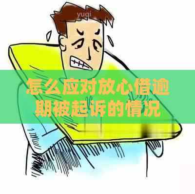 怎么应对放心借逾期被起诉的情况